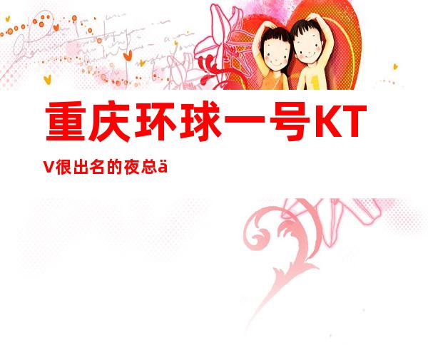 重庆环球一号KTV很出名的夜总会，消费一晚大概花费