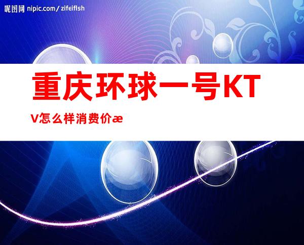 重庆环球一号KTV怎么样消费价格包厢档次一览 -