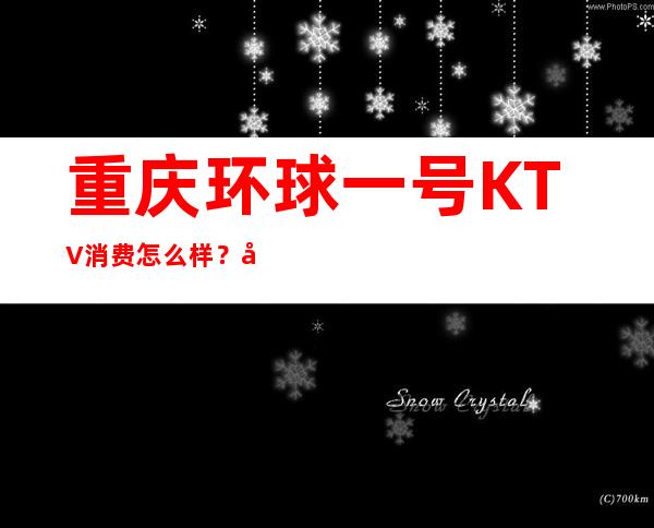 重庆环球一号KTV消费怎么样？听说档次非常高档！