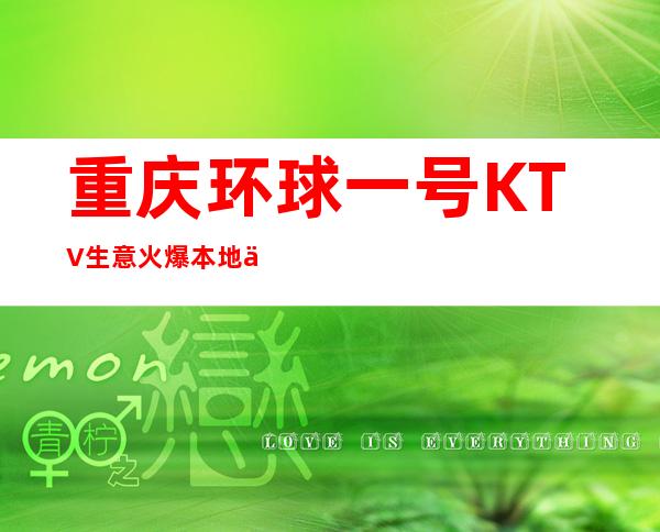 重庆环球一号KTV生意火爆本地人推荐的更高夜总会必须玩