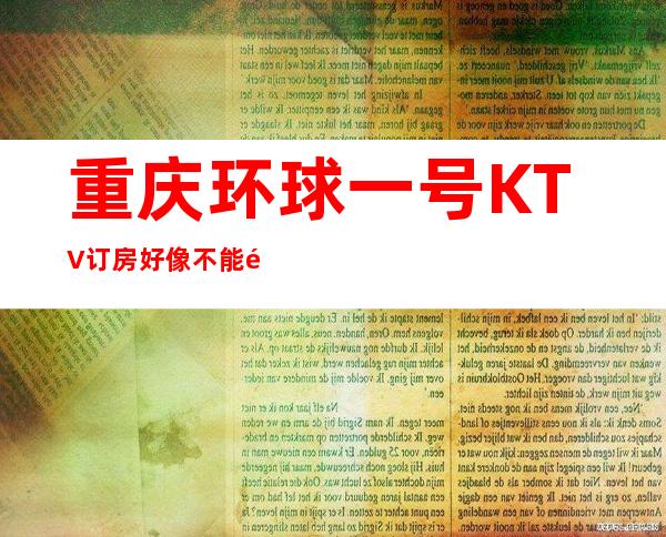 重庆环球一号KTV订房好像不能错过的重庆知名夜总会