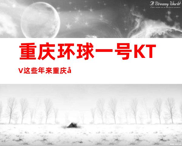重庆环球一号KTV这些年来重庆名气很大的高档夜总会