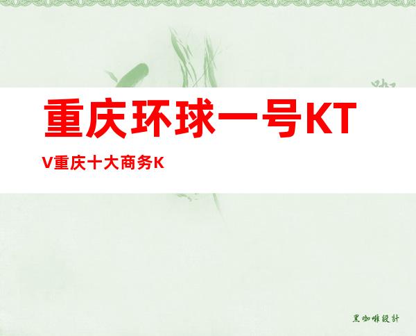 重庆环球一号KTV重庆十大商务KTV排名情况及人均消费一览 -