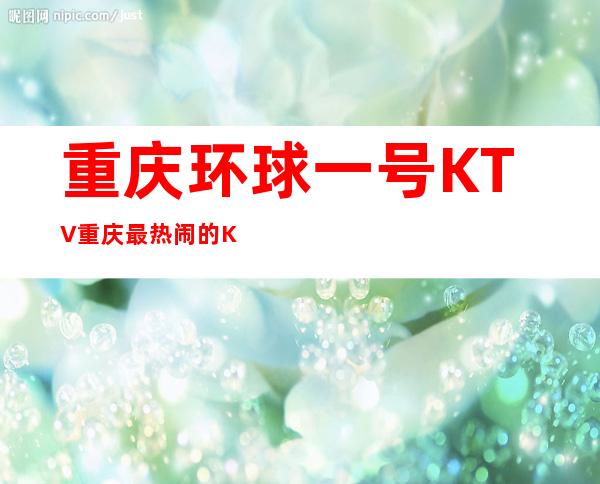 重庆环球一号KTV重庆最热闹的KTV商务夜总会预定