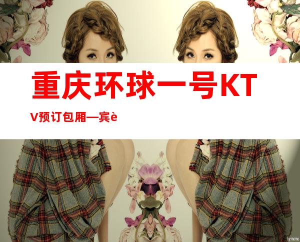 重庆环球一号KTV预订包厢—宾至如归的夜总会享受