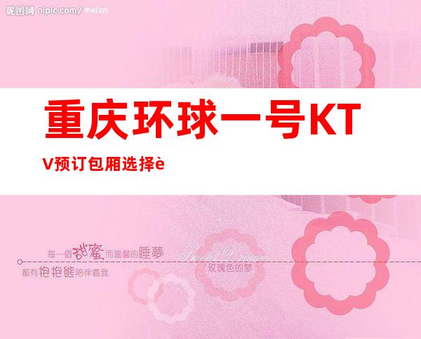 重庆环球一号KTV预订包厢选择这家高档夜总会好像没错