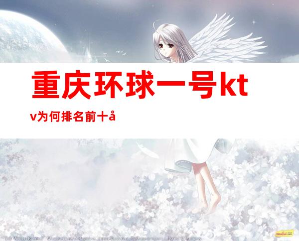 重庆环球一号ktv为何排名前十夜总会这些都是秘诀