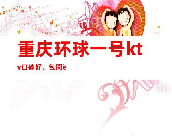 重庆环球一号ktv口碑好、包间装修气派人均消费多少