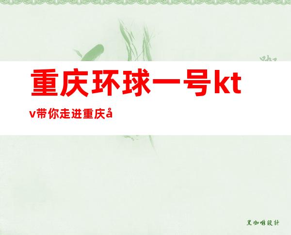 重庆环球一号ktv带你走进重庆当地有名气值得玩的夜总会