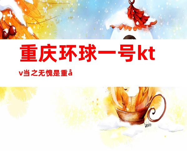 重庆环球一号ktv当之无愧是重庆值得去玩的夜总会