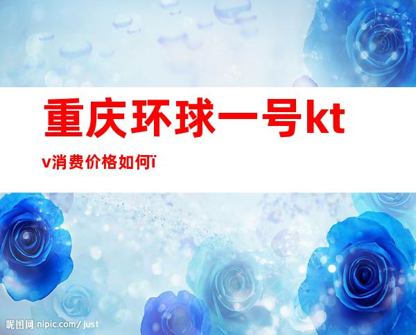 重庆环球一号ktv消费价格如何(重庆环球一号ktv消费水平)