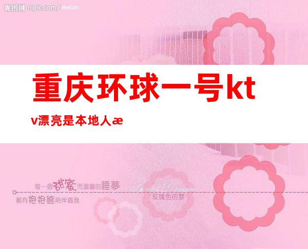 重庆环球一号ktv漂亮是本地人所认可的重庆高档夜总会
