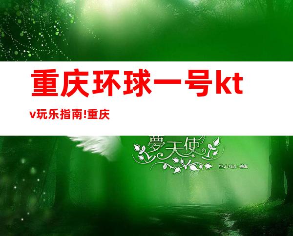 重庆环球一号ktv玩乐指南!重庆KTV消费价格水平