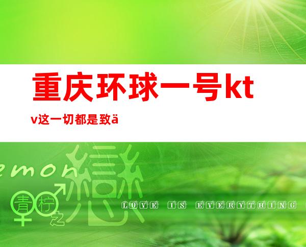 重庆环球一号ktv这一切都是致享受重庆高档夜总会