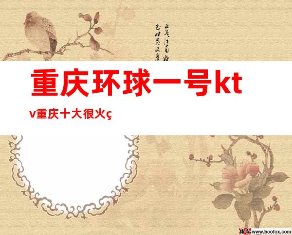 重庆环球一号ktv重庆十大很火爆,很豪华的夜总会