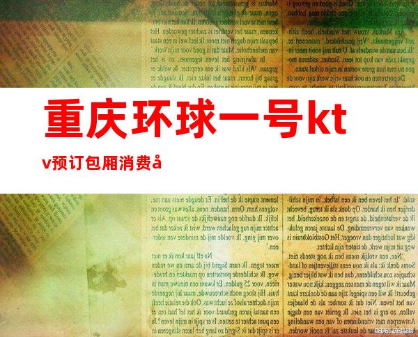 重庆环球一号ktv预订包厢消费大全详情了解，内部经理