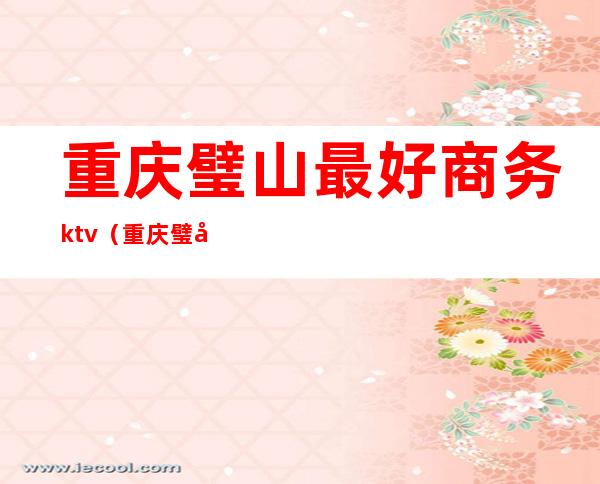 重庆璧山最好商务ktv(重庆璧山酒店排名前十名)