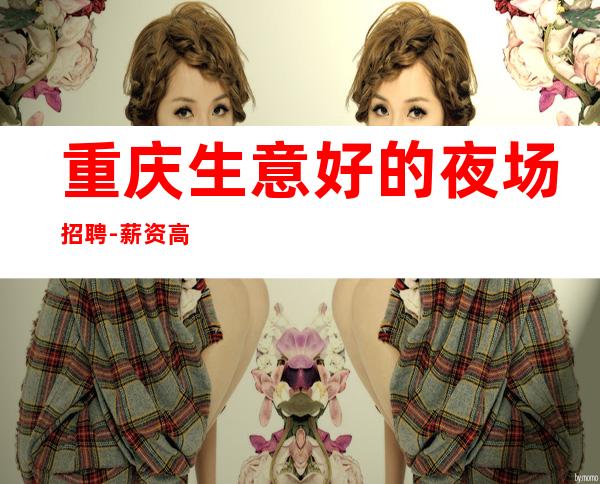 重庆生意好的夜场招聘-薪资高赚多