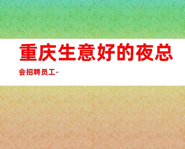重庆生意好的夜总会招聘员工-房间爆满缺人