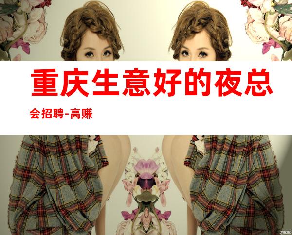重庆生意好的夜总会招聘-高赚快