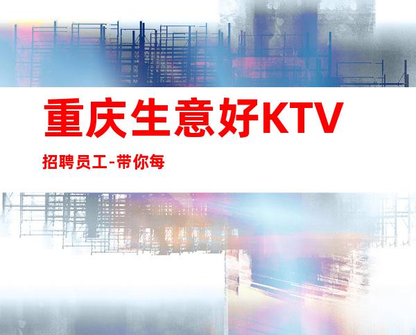重庆生意好KTV招聘员工-带你每天拿高起步更高娱乐场所