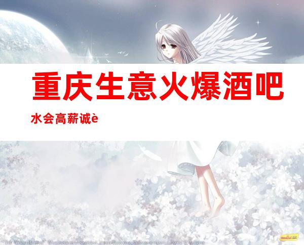 重庆生意火爆酒吧/水会高薪诚聘 优秀团队 带你实现梦想
