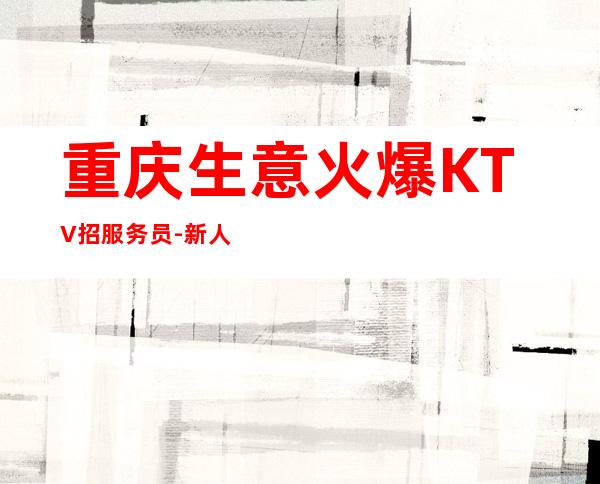 重庆生意火爆KTV招服务员-新人入行指引塔