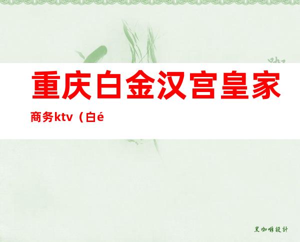 重庆白金汉宫皇家商务ktv(白金汉宫商务酒店)