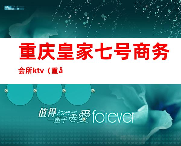 重庆皇家七号商务会所ktv(重庆皇家7号商务ktv怎么样)