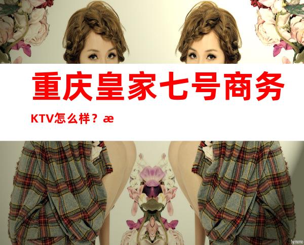 重庆皇家七号商务KTV怎么样？档次消费高不高呢？