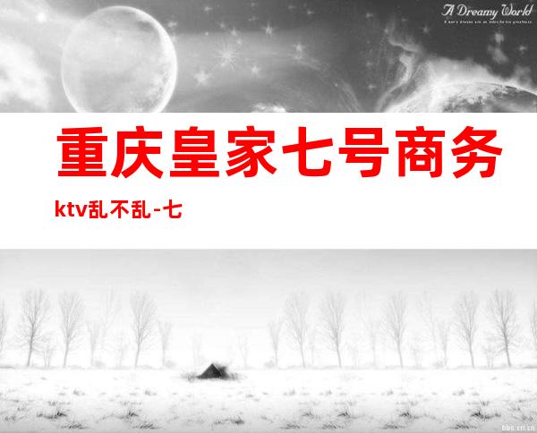 重庆皇家七号商务ktv乱不乱-七号公馆ktv正规吗