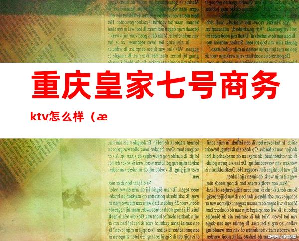 重庆皇家七号商务ktv怎么样(成都皇家七号商务ktv怎么样)