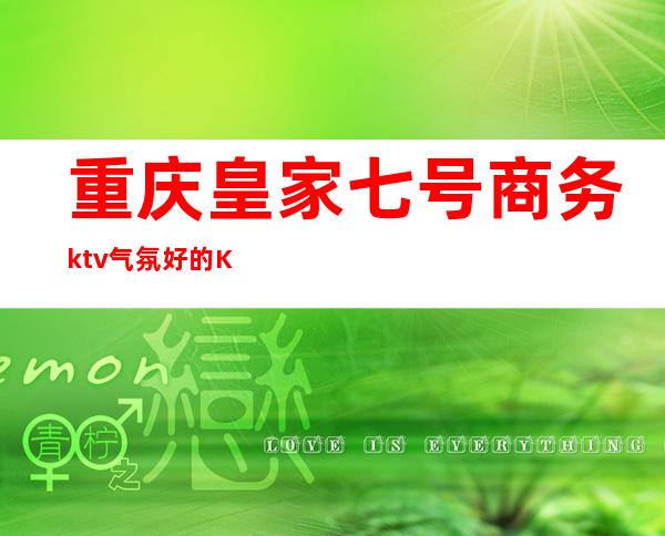重庆皇家七号商务ktv气氛好的KTV-重庆气氛超好的ktv – 重庆双桥商务KTV
