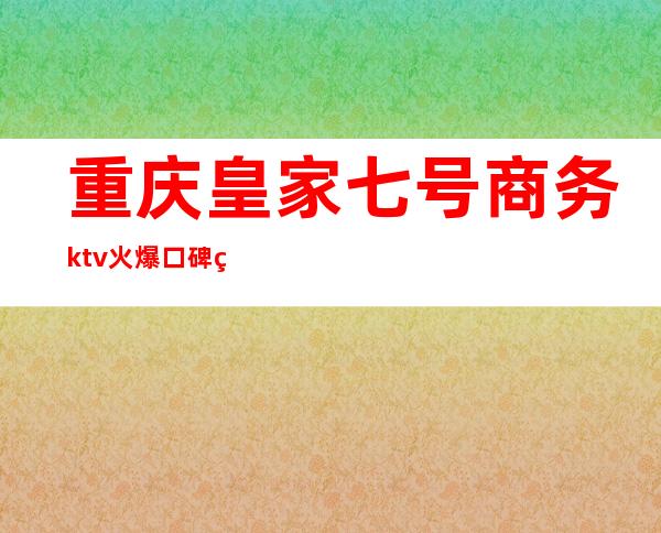 重庆皇家七号商务ktv火爆口碑的KTV-重庆商务ktv怎么预 – 重庆九龙坡商务KTV