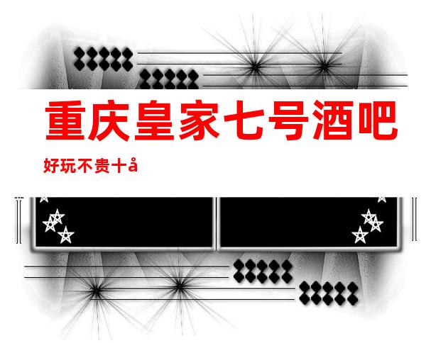 重庆皇家七号酒吧好玩不贵十大攻略值得信赖重庆酒吧预定