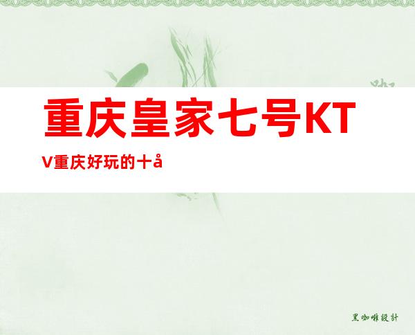 重庆皇家七号KTV重庆好玩的十大夜总会