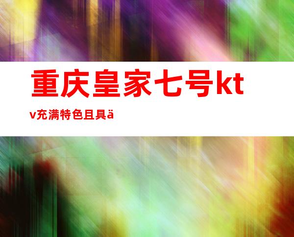 重庆皇家七号ktv充满特色且具代表性的重庆奢华夜总会