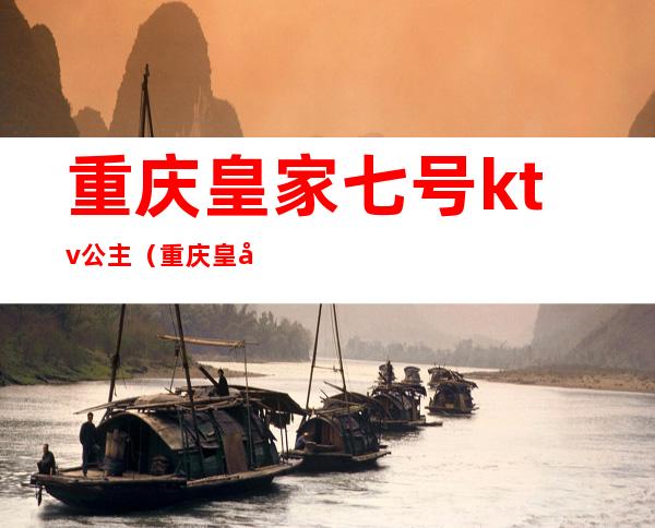重庆皇家七号ktv公主(重庆皇家七号ktv公主图片)