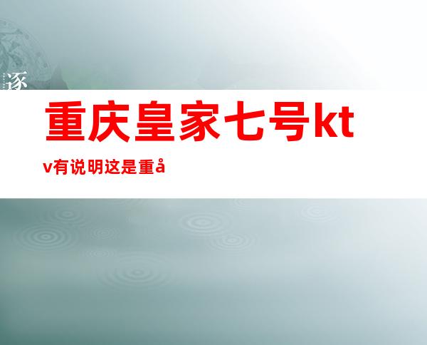 重庆皇家七号ktv有说明这是重庆十大夜总会排行榜之一