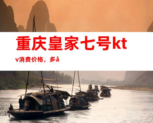 重庆皇家七号ktv消费价格，多少啊？