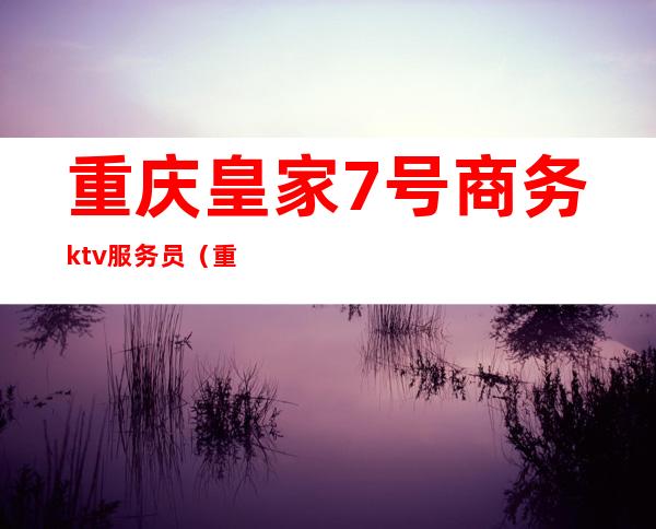 重庆皇家7号商务ktv服务员(重庆皇家七号ktv服务员衣服)