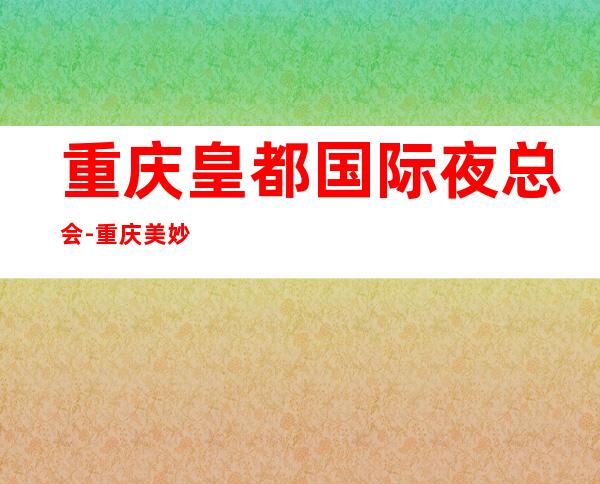 重庆皇都国际夜总会-重庆美妙非凡的夜总会