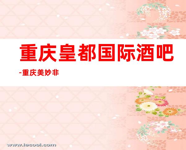重庆皇都国际酒吧-重庆美妙非凡的酒吧