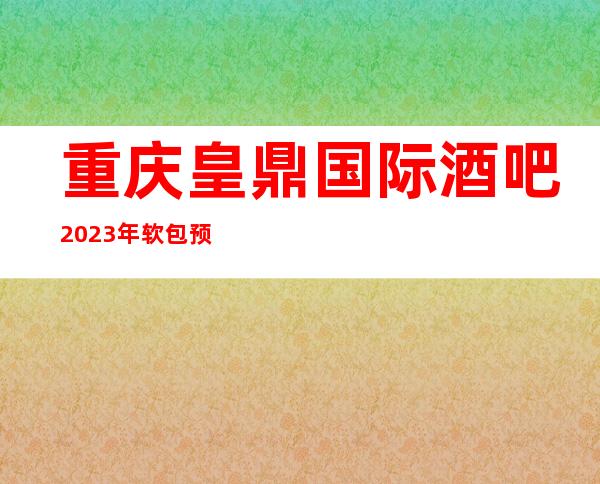 重庆皇鼎国际酒吧2023年软包预订真实价格