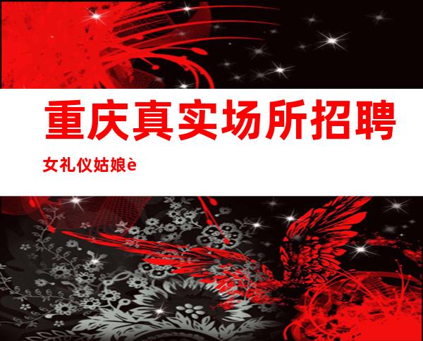 重庆真实场所招聘女礼仪姑娘诚心带
