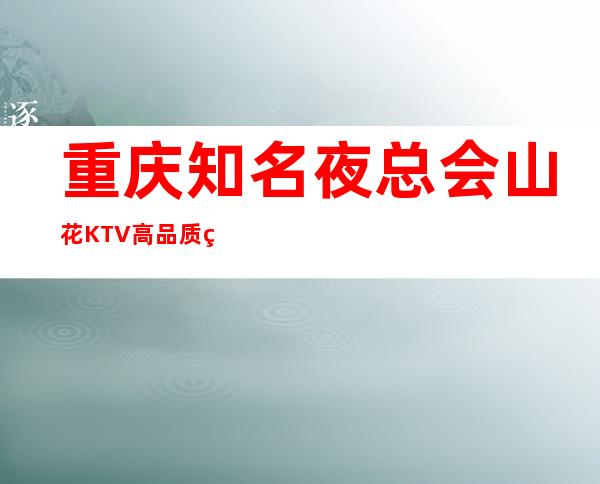 重庆知名夜总会山花KTV高品质的生活将从这里开始