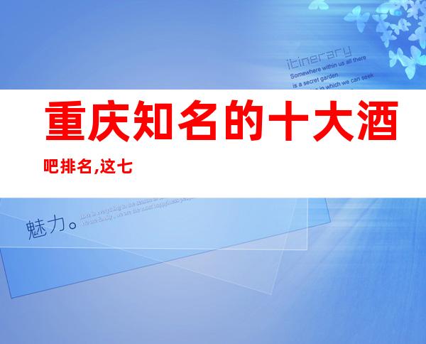 重庆知名的十大酒吧排名,这七家好玩的酒吧会所不来觉得可惜了