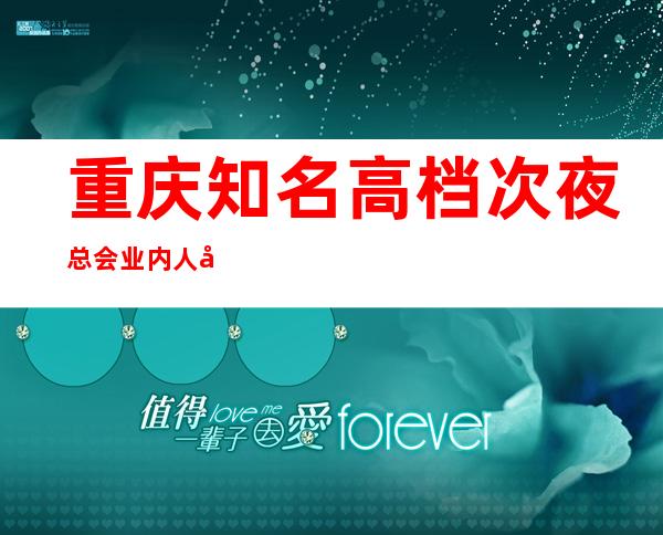 重庆知名高档次夜总会业内人士说亚洲永利会ktv好耍