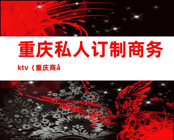 重庆私人订制商务ktv(重庆商务有限公司)