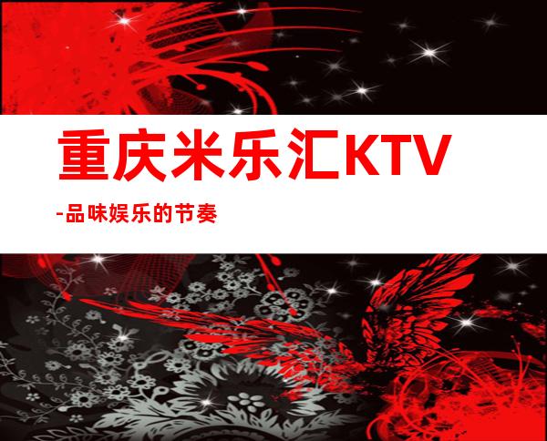 重庆米乐汇KTV-品味娱乐的节奏